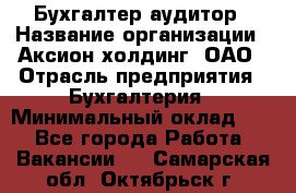 Бухгалтер-аудитор › Название организации ­ Аксион-холдинг, ОАО › Отрасль предприятия ­ Бухгалтерия › Минимальный оклад ­ 1 - Все города Работа » Вакансии   . Самарская обл.,Октябрьск г.